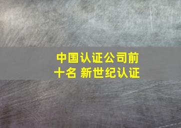 中国认证公司前十名 新世纪认证